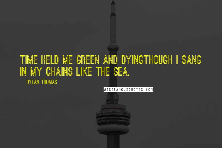 Dylan Thomas Quotes: Time held me green and dyingThough I sang in my chains like the sea.