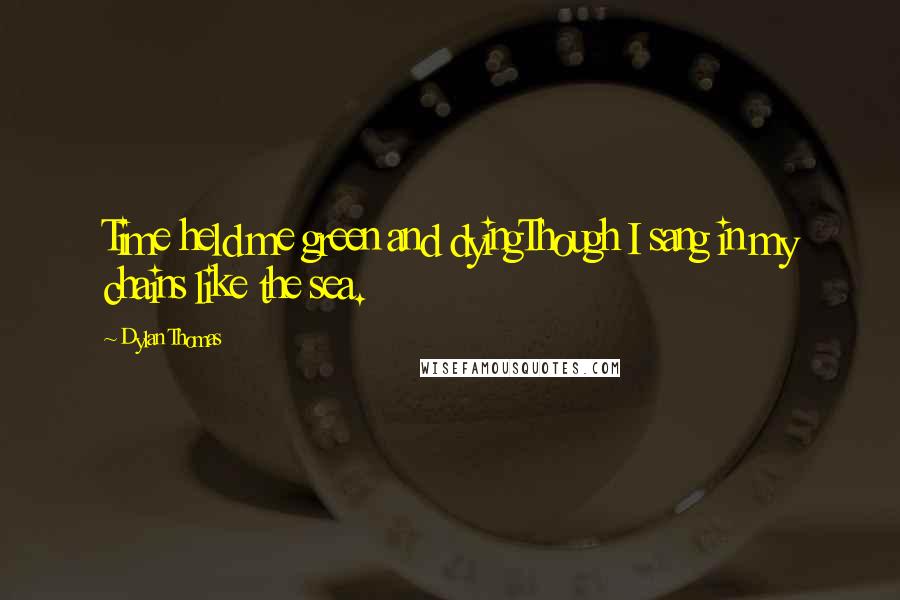 Dylan Thomas Quotes: Time held me green and dyingThough I sang in my chains like the sea.