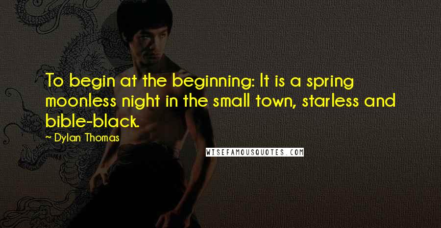 Dylan Thomas Quotes: To begin at the beginning: It is a spring moonless night in the small town, starless and bible-black.