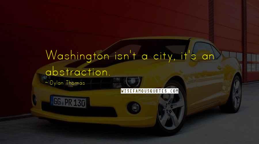 Dylan Thomas Quotes: Washington isn't a city, it's an abstraction.