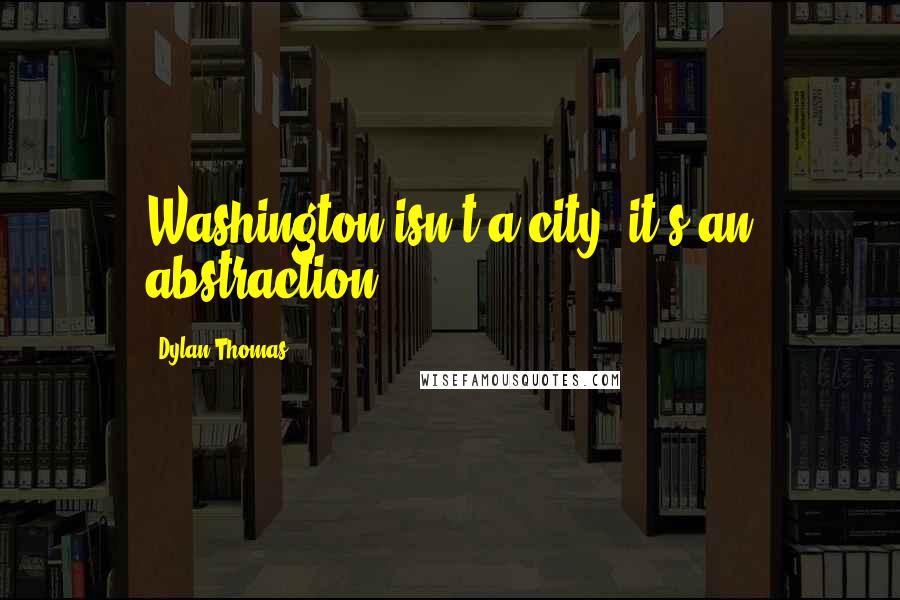 Dylan Thomas Quotes: Washington isn't a city, it's an abstraction.