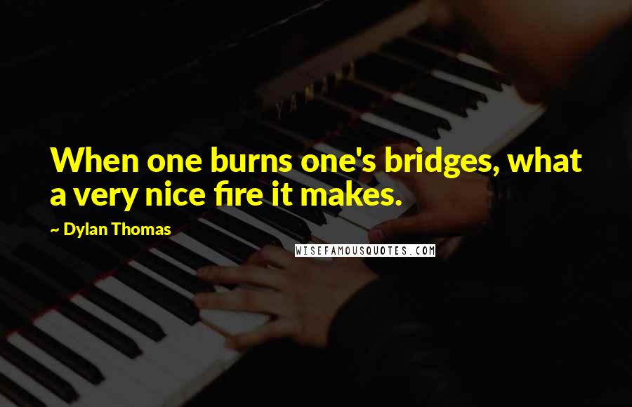 Dylan Thomas Quotes: When one burns one's bridges, what a very nice fire it makes.