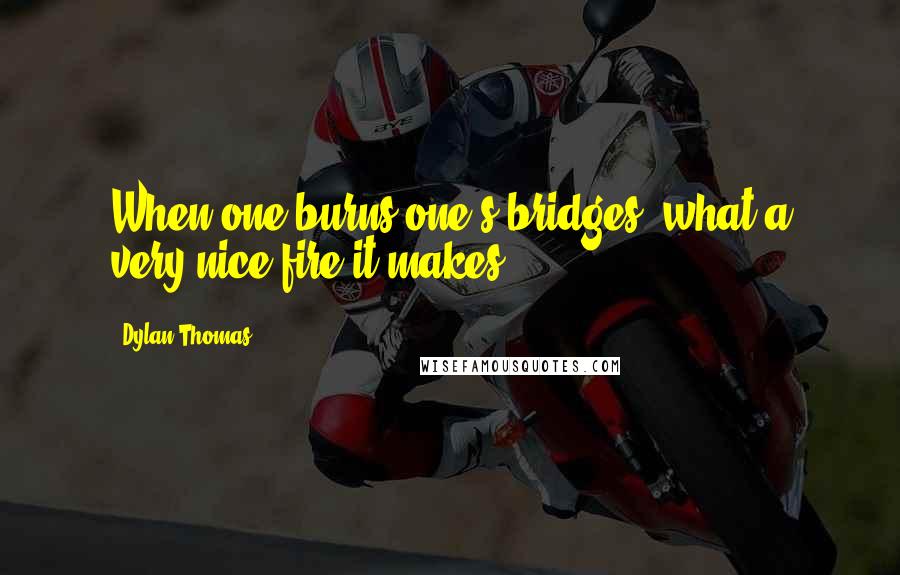 Dylan Thomas Quotes: When one burns one's bridges, what a very nice fire it makes.