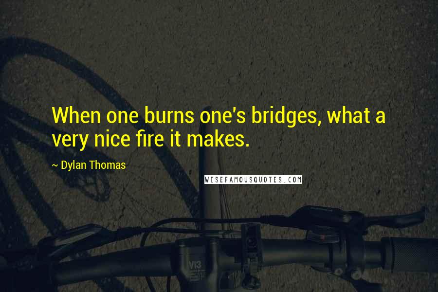 Dylan Thomas Quotes: When one burns one's bridges, what a very nice fire it makes.