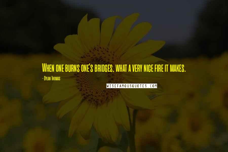 Dylan Thomas Quotes: When one burns one's bridges, what a very nice fire it makes.