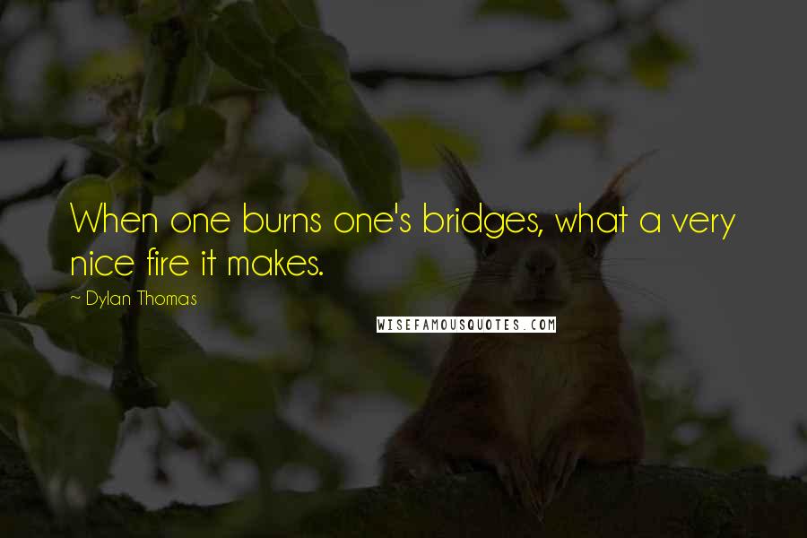 Dylan Thomas Quotes: When one burns one's bridges, what a very nice fire it makes.