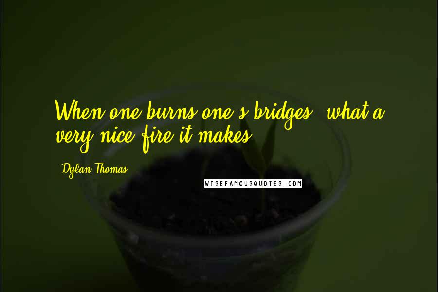 Dylan Thomas Quotes: When one burns one's bridges, what a very nice fire it makes.