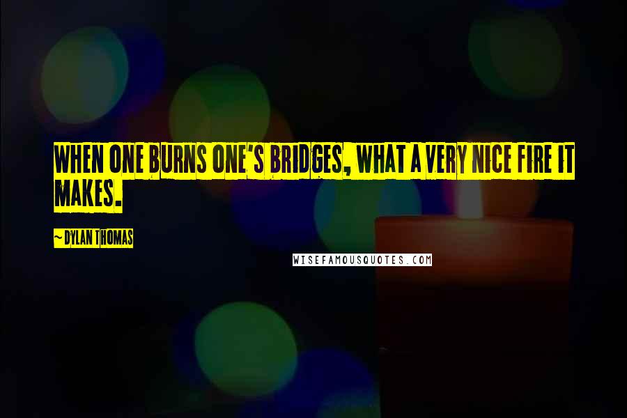 Dylan Thomas Quotes: When one burns one's bridges, what a very nice fire it makes.