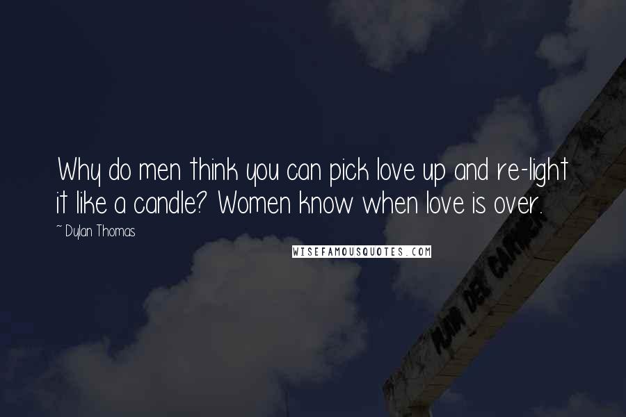 Dylan Thomas Quotes: Why do men think you can pick love up and re-light it like a candle? Women know when love is over.