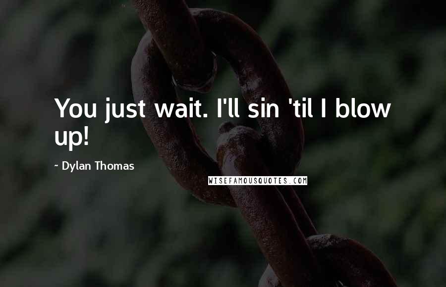 Dylan Thomas Quotes: You just wait. I'll sin 'til I blow up!