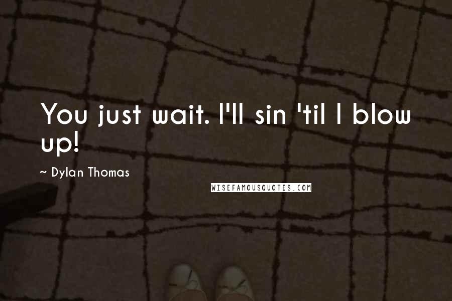 Dylan Thomas Quotes: You just wait. I'll sin 'til I blow up!