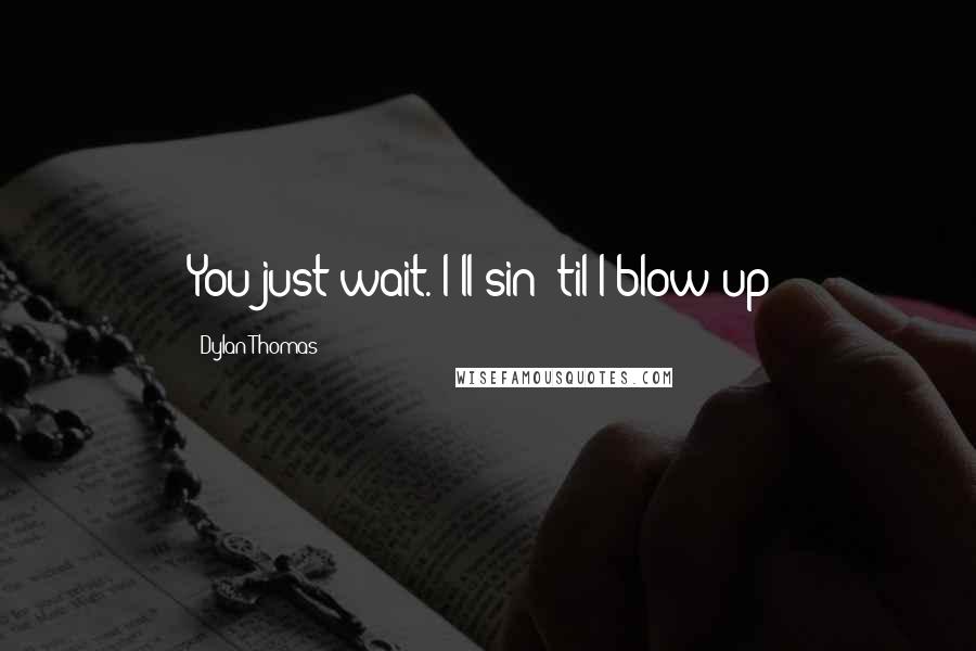 Dylan Thomas Quotes: You just wait. I'll sin 'til I blow up!
