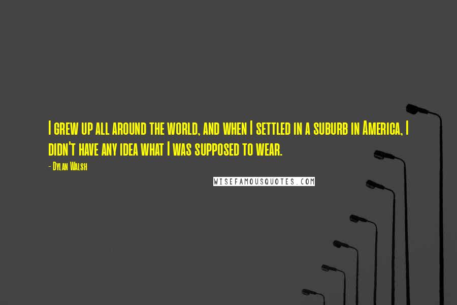 Dylan Walsh Quotes: I grew up all around the world, and when I settled in a suburb in America, I didn't have any idea what I was supposed to wear.