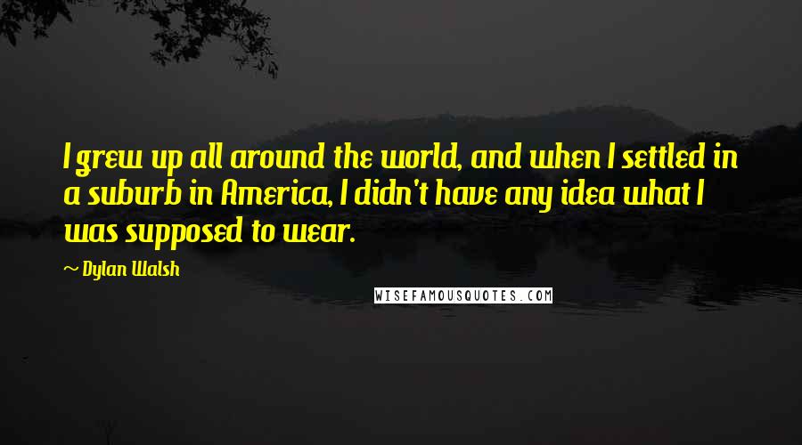 Dylan Walsh Quotes: I grew up all around the world, and when I settled in a suburb in America, I didn't have any idea what I was supposed to wear.