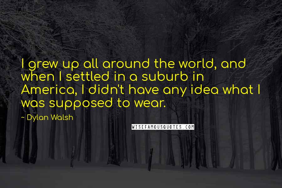 Dylan Walsh Quotes: I grew up all around the world, and when I settled in a suburb in America, I didn't have any idea what I was supposed to wear.