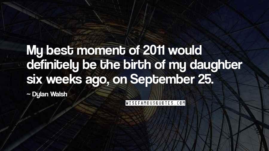 Dylan Walsh Quotes: My best moment of 2011 would definitely be the birth of my daughter six weeks ago, on September 25.