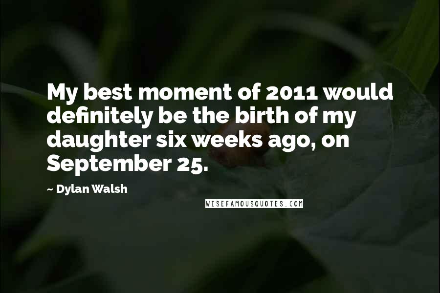 Dylan Walsh Quotes: My best moment of 2011 would definitely be the birth of my daughter six weeks ago, on September 25.