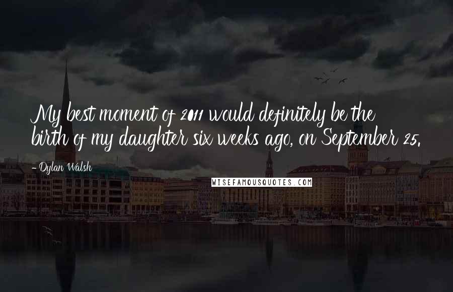 Dylan Walsh Quotes: My best moment of 2011 would definitely be the birth of my daughter six weeks ago, on September 25.