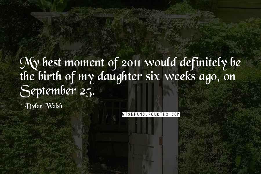 Dylan Walsh Quotes: My best moment of 2011 would definitely be the birth of my daughter six weeks ago, on September 25.