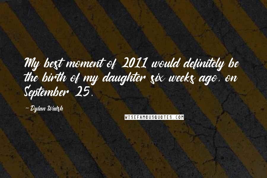 Dylan Walsh Quotes: My best moment of 2011 would definitely be the birth of my daughter six weeks ago, on September 25.