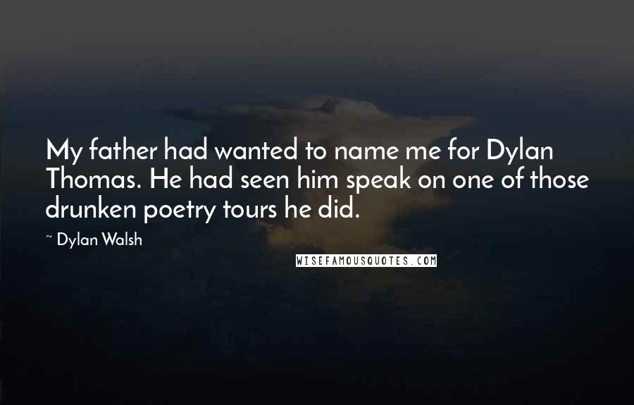 Dylan Walsh Quotes: My father had wanted to name me for Dylan Thomas. He had seen him speak on one of those drunken poetry tours he did.