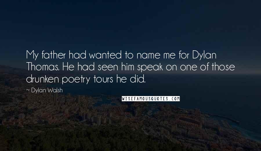 Dylan Walsh Quotes: My father had wanted to name me for Dylan Thomas. He had seen him speak on one of those drunken poetry tours he did.