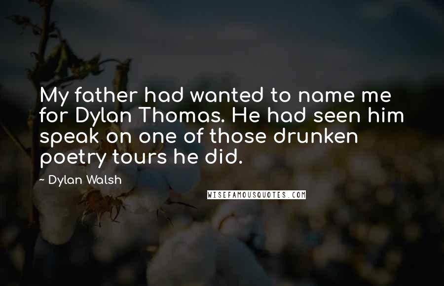 Dylan Walsh Quotes: My father had wanted to name me for Dylan Thomas. He had seen him speak on one of those drunken poetry tours he did.