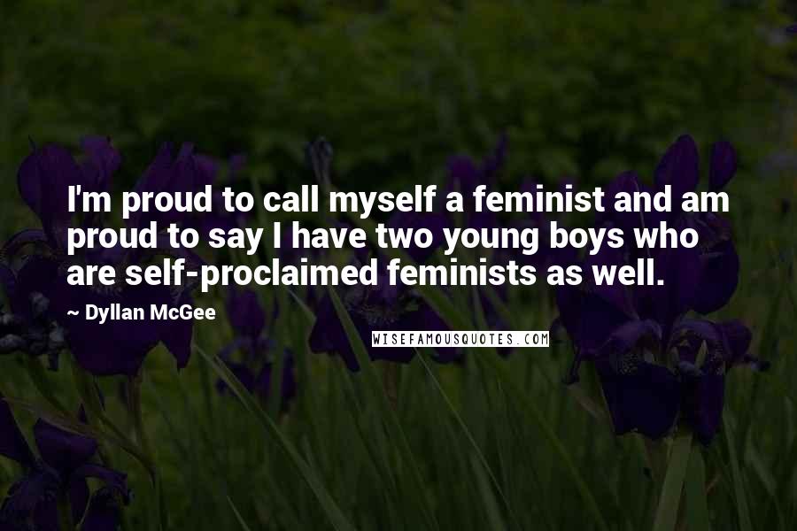 Dyllan McGee Quotes: I'm proud to call myself a feminist and am proud to say I have two young boys who are self-proclaimed feminists as well.