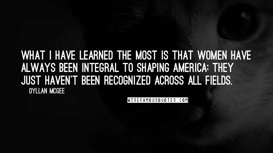 Dyllan McGee Quotes: What I have learned the most is that women have always been integral to shaping America; they just haven't been recognized across all fields.