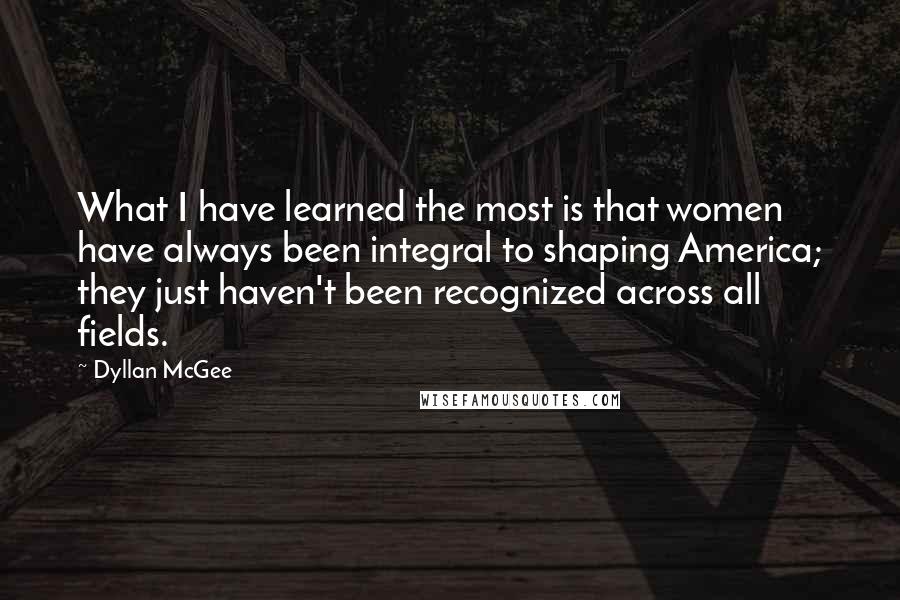 Dyllan McGee Quotes: What I have learned the most is that women have always been integral to shaping America; they just haven't been recognized across all fields.
