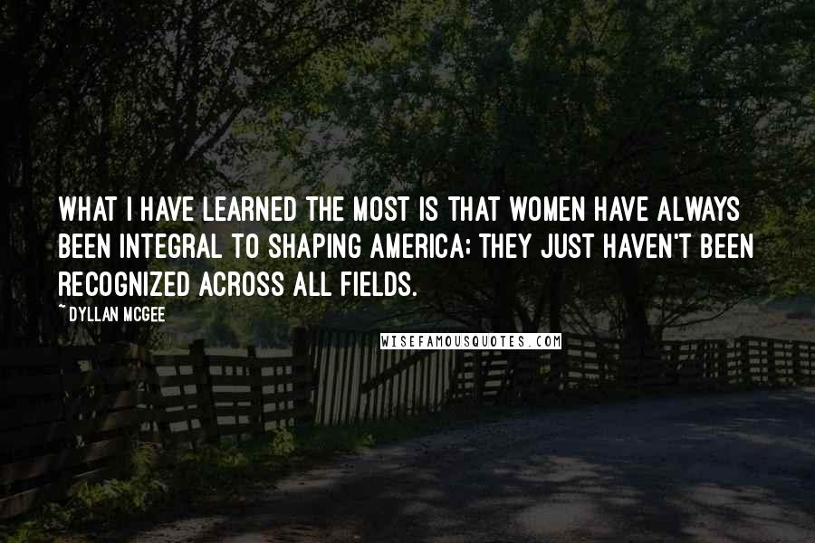 Dyllan McGee Quotes: What I have learned the most is that women have always been integral to shaping America; they just haven't been recognized across all fields.