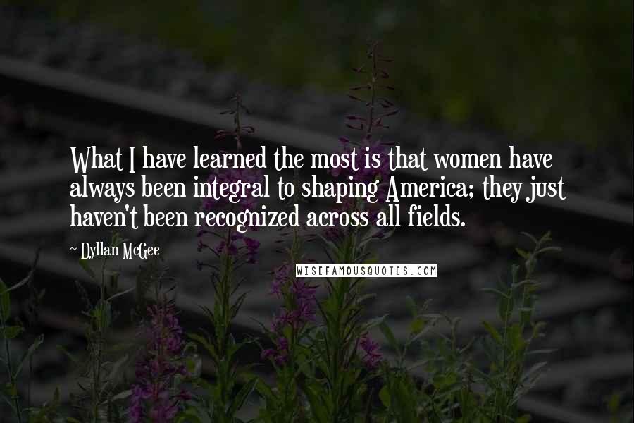 Dyllan McGee Quotes: What I have learned the most is that women have always been integral to shaping America; they just haven't been recognized across all fields.