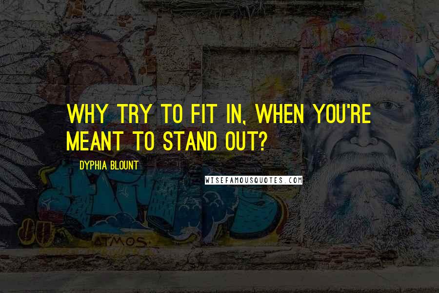 Dyphia Blount Quotes: Why try to fit in, when you're meant to stand out?