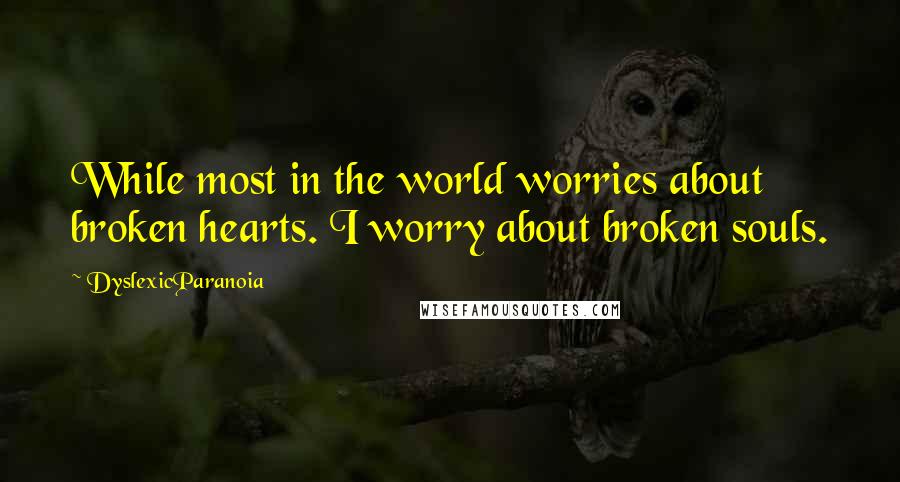 DyslexicParanoia Quotes: While most in the world worries about broken hearts. I worry about broken souls.