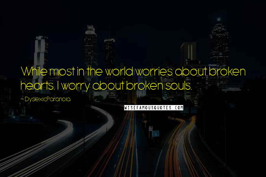 DyslexicParanoia Quotes: While most in the world worries about broken hearts. I worry about broken souls.