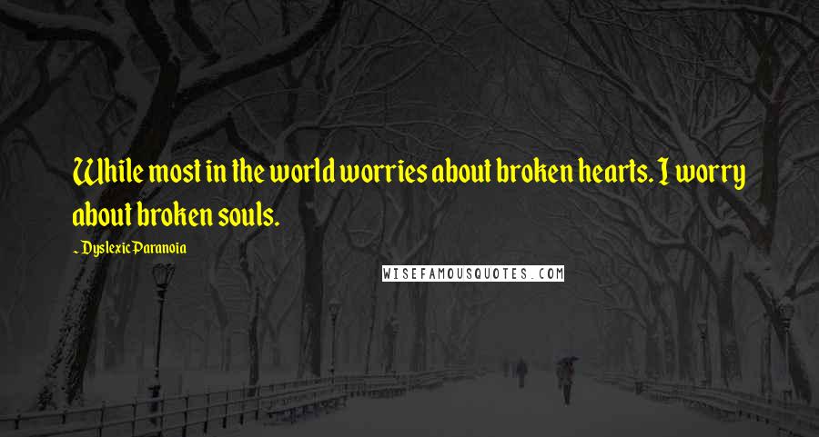 DyslexicParanoia Quotes: While most in the world worries about broken hearts. I worry about broken souls.