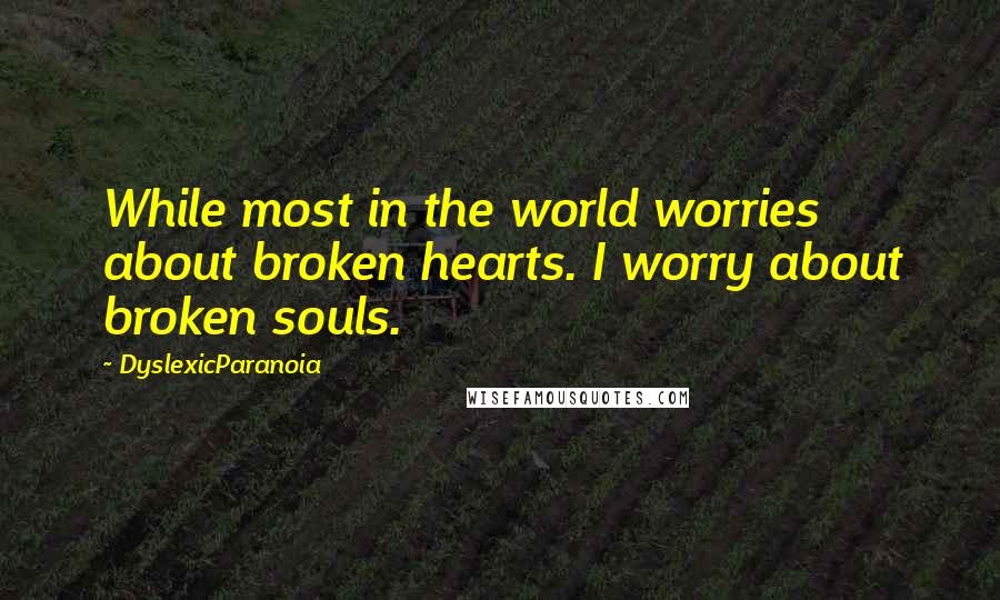 DyslexicParanoia Quotes: While most in the world worries about broken hearts. I worry about broken souls.