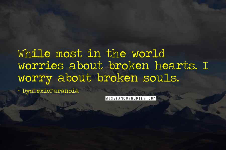 DyslexicParanoia Quotes: While most in the world worries about broken hearts. I worry about broken souls.