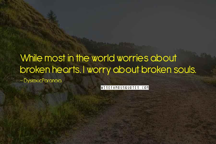 DyslexicParanoia Quotes: While most in the world worries about broken hearts. I worry about broken souls.