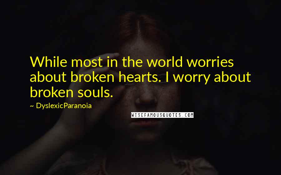 DyslexicParanoia Quotes: While most in the world worries about broken hearts. I worry about broken souls.