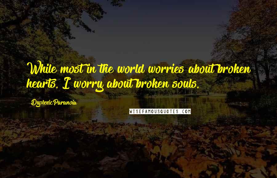 DyslexicParanoia Quotes: While most in the world worries about broken hearts. I worry about broken souls.