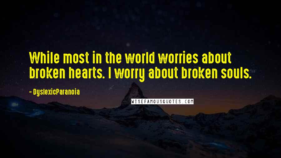 DyslexicParanoia Quotes: While most in the world worries about broken hearts. I worry about broken souls.