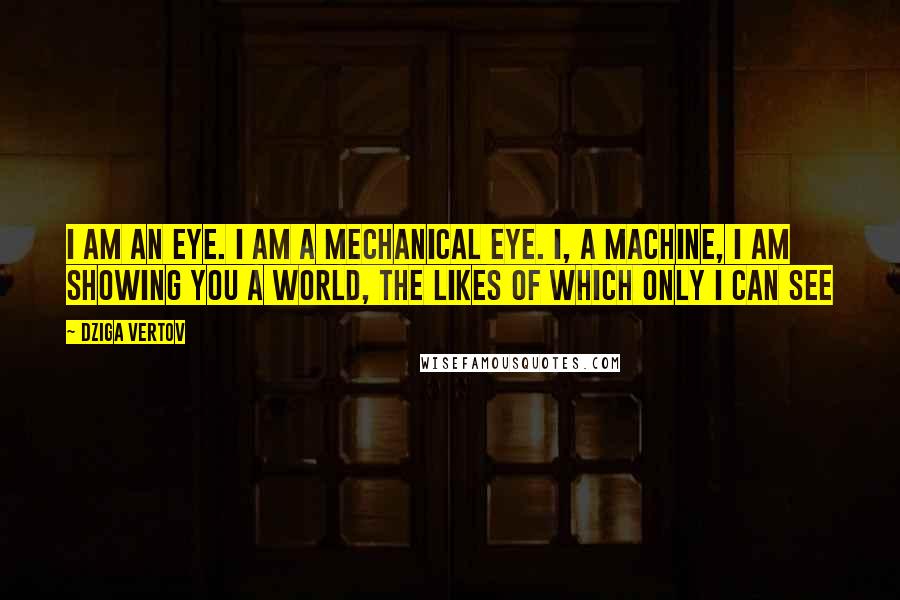 Dziga Vertov Quotes: I am an eye. I am a mechanical eye. I, a machine, I am showing you a world, the likes of which only I can see