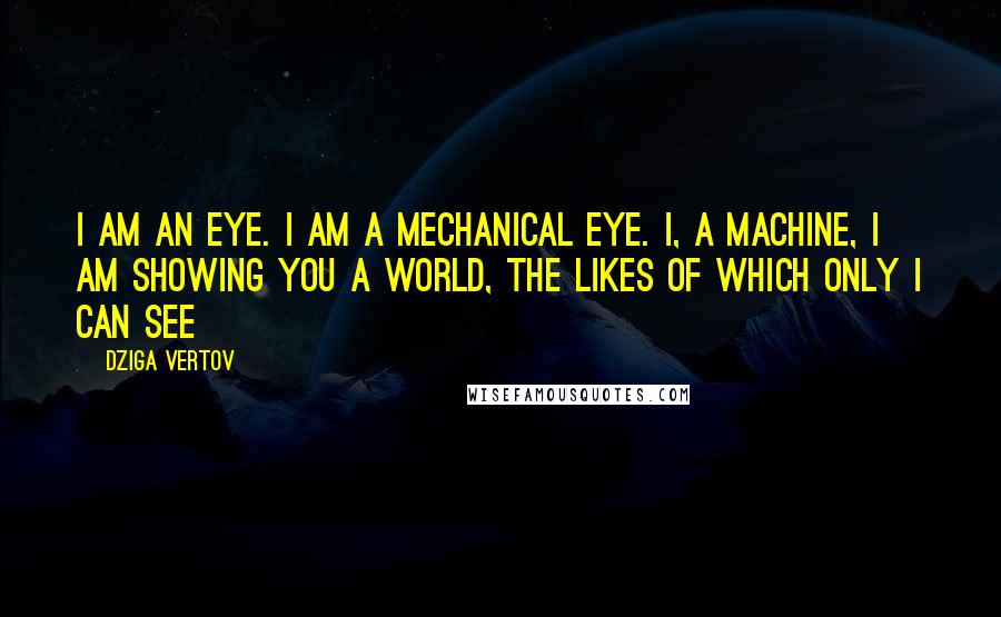 Dziga Vertov Quotes: I am an eye. I am a mechanical eye. I, a machine, I am showing you a world, the likes of which only I can see