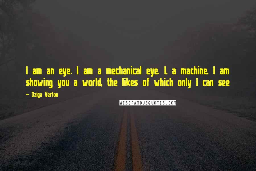 Dziga Vertov Quotes: I am an eye. I am a mechanical eye. I, a machine, I am showing you a world, the likes of which only I can see