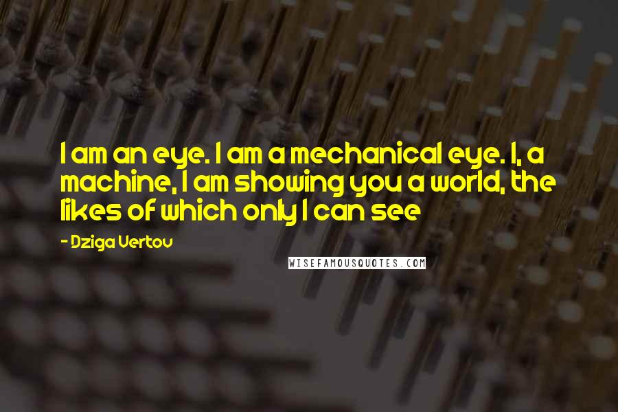 Dziga Vertov Quotes: I am an eye. I am a mechanical eye. I, a machine, I am showing you a world, the likes of which only I can see