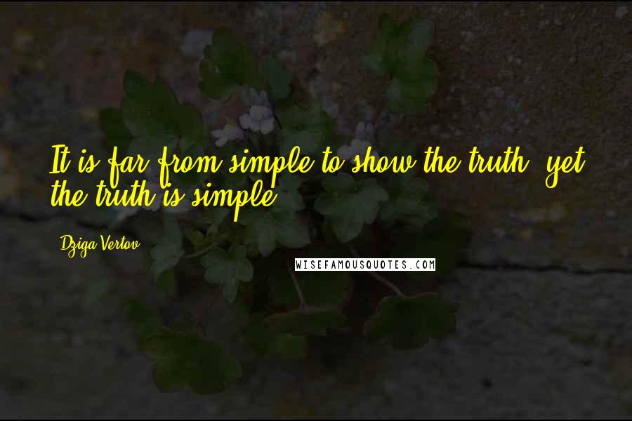 Dziga Vertov Quotes: It is far from simple to show the truth, yet the truth is simple.