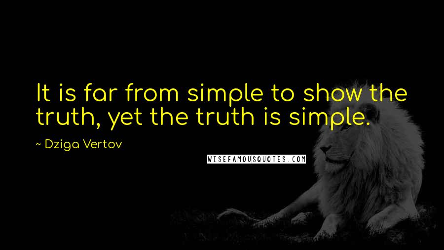 Dziga Vertov Quotes: It is far from simple to show the truth, yet the truth is simple.