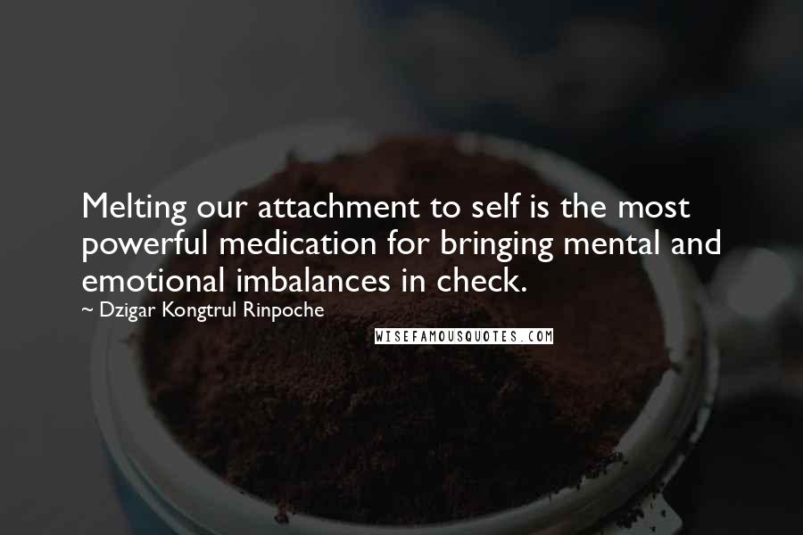 Dzigar Kongtrul Rinpoche Quotes: Melting our attachment to self is the most powerful medication for bringing mental and emotional imbalances in check.