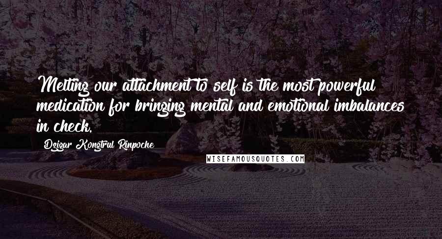 Dzigar Kongtrul Rinpoche Quotes: Melting our attachment to self is the most powerful medication for bringing mental and emotional imbalances in check.